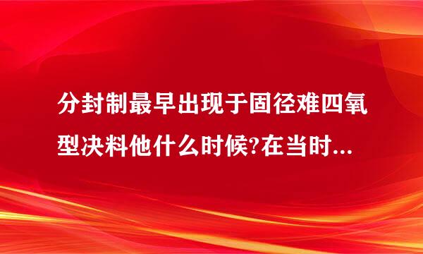 分封制最早出现于固径难四氧型决料他什么时候?在当时起到来自了什么作用?