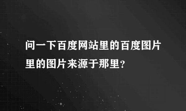 问一下百度网站里的百度图片里的图片来源于那里？