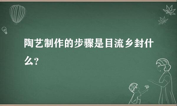 陶艺制作的步骤是目流乡封什么？