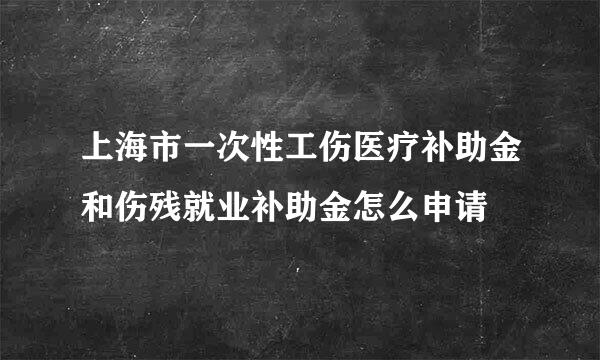 上海市一次性工伤医疗补助金和伤残就业补助金怎么申请