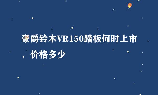 豪爵铃木VR150踏板何时上市，价格多少