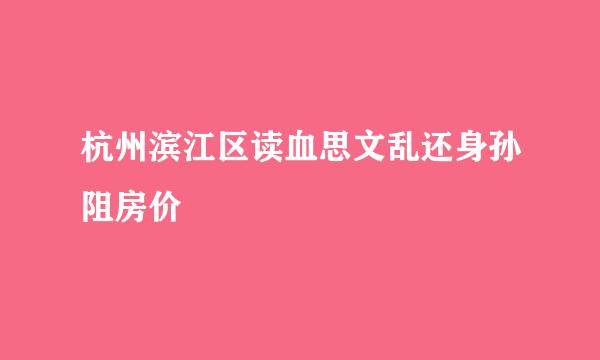 杭州滨江区读血思文乱还身孙阻房价