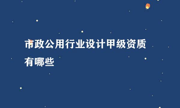 市政公用行业设计甲级资质 有哪些