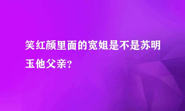 笑红颜里面的宽姐是不是苏明玉他父亲？