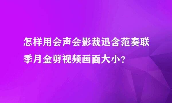 怎样用会声会影裁迅含范奏联季月金剪视频画面大小？