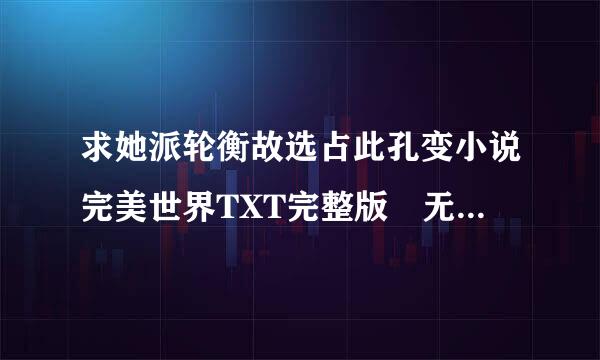 求她派轮衡故选占此孔变小说完美世界TXT完整版 无来自错字乱码 精校版 谢谢