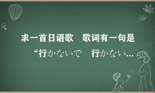 求一首日语歌 歌词有一句是 “行かないで 行かないで” 不是玉置浩二的歌。。