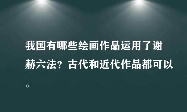 我国有哪些绘画作品运用了谢赫六法？古代和近代作品都可以。