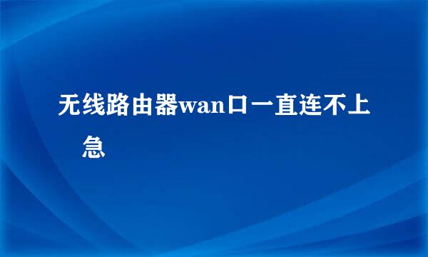 无线路由器wan口一直连不上 急