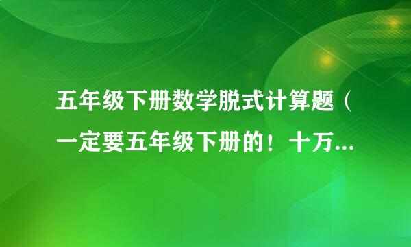 五年级下册数学脱式计算题（一定要五年级下册的！十万火急！快！快！