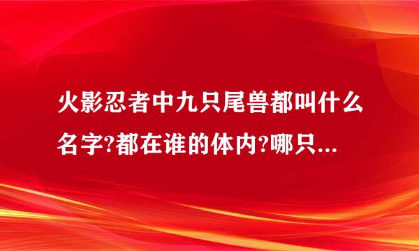 火影忍者中九只尾兽都叫什么名字?都在谁的体内?哪只尾兽最厉害????来自?