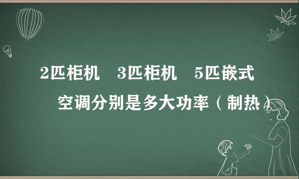 2匹柜机 3匹柜机 5匹嵌式 空调分别是多大功率（制热）