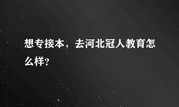 想专接本，去河北冠人教育怎么样？