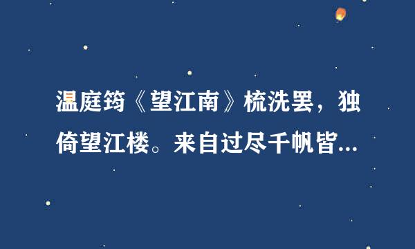 温庭筠《望江南》梳洗罢，独倚望江楼。来自过尽千帆皆不是，斜晖脉脉水悠分历似朝酒束益站缩硫八悠，肠断白萍洲。