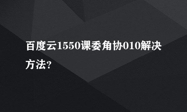 百度云1550课委角协010解决方法？