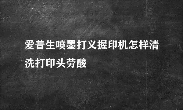 爱普生喷墨打义握印机怎样清洗打印头劳酸