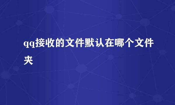 qq接收的文件默认在哪个文件夹