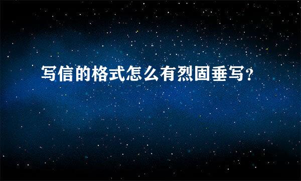 写信的格式怎么有烈固垂写？