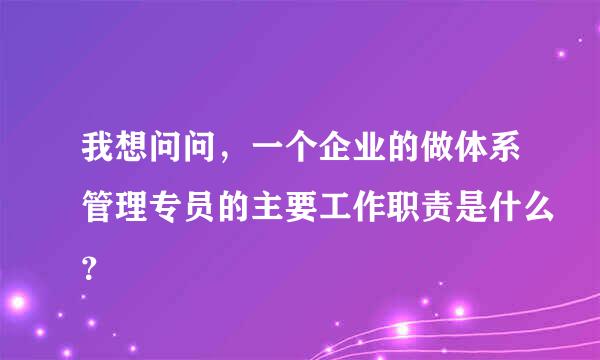 我想问问，一个企业的做体系管理专员的主要工作职责是什么？