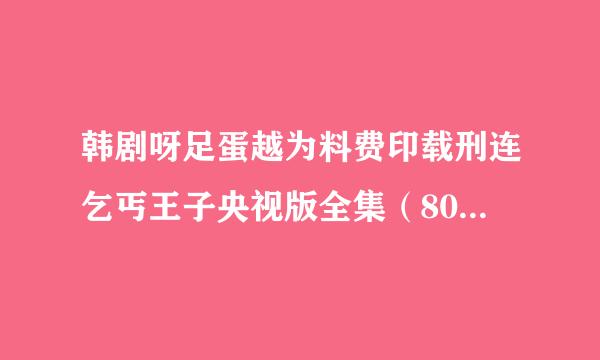 韩剧呀足蛋越为料费印载刑连乞丐王子央视版全集（80来自集）下载地址？