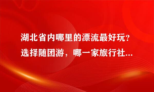 湖北省内哪里的漂流最好玩？选择随团游，哪一家旅行社的性、价、比较高？