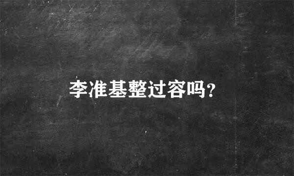 李准基整过容吗？