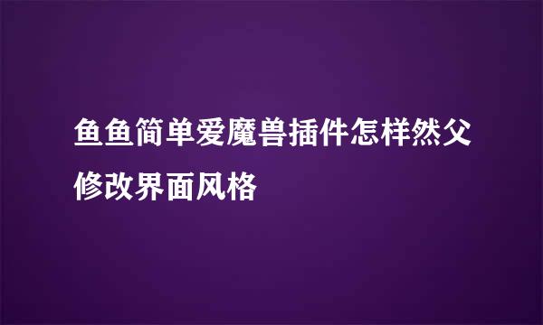 鱼鱼简单爱魔兽插件怎样然父修改界面风格