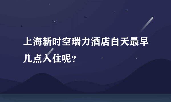 上海新时空瑞力酒店白天最早几点入住呢？