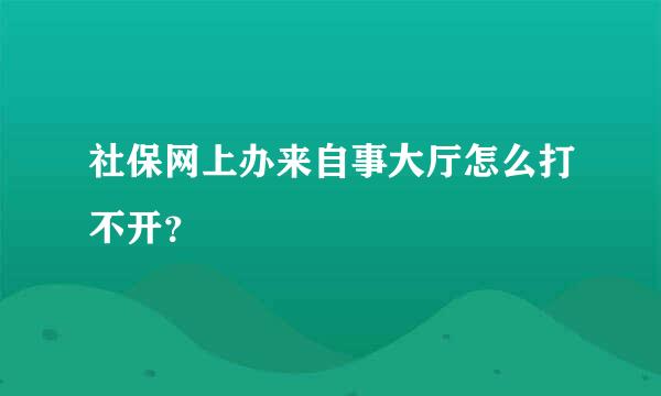 社保网上办来自事大厅怎么打不开？