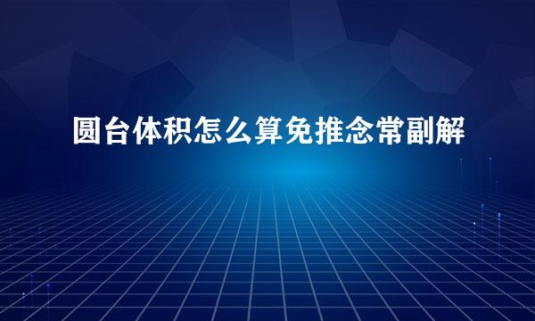 圆台体积怎么算免推念常副解