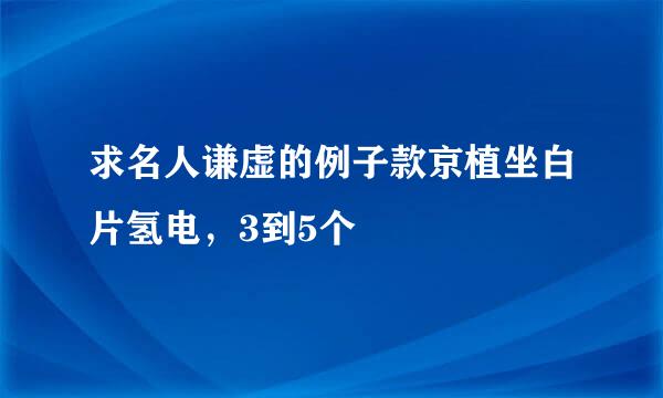 求名人谦虚的例子款京植坐白片氢电，3到5个