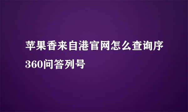 苹果香来自港官网怎么查询序360问答列号