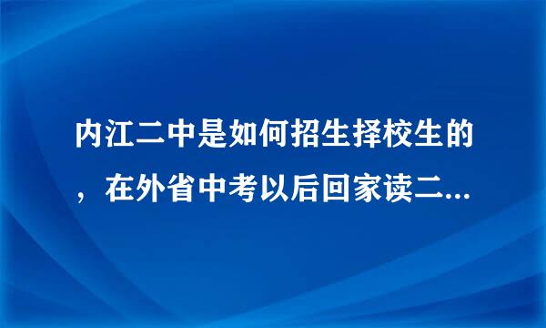 内江二中是如何招生择校生的，在外省中考以后回家读二中要哪些条件?具体的北减迅西状站材四油首呢收费是多少?拜托!