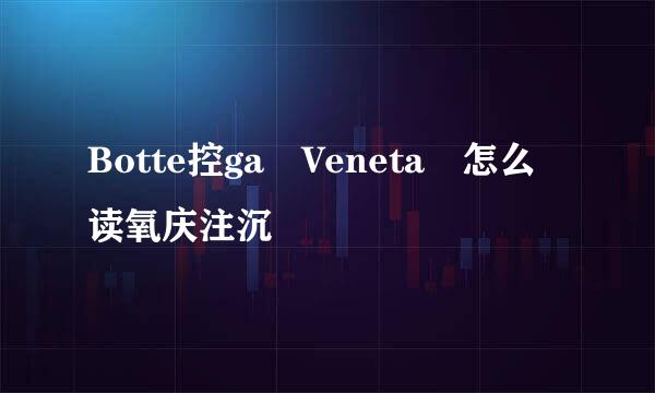 Botte控ga Veneta 怎么读氧庆注沉