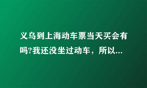 义乌到上海动车票当天买会有吗?我还没坐过动车，所以想感觉下打算早上去，下午回，须朝模伟限能买到吗?