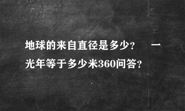 地球的来自直径是多少？ 一光年等于多少米360问答？