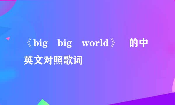 《big big world》 的中英文对照歌词