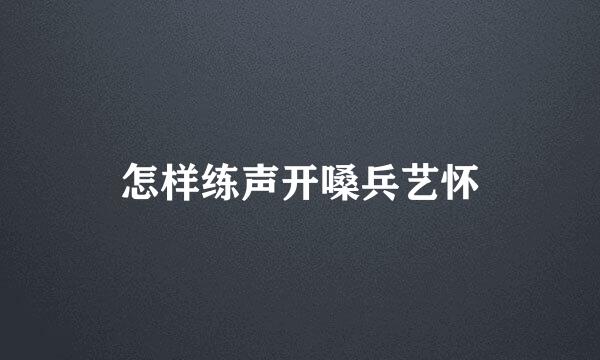 怎样练声开嗓兵艺怀