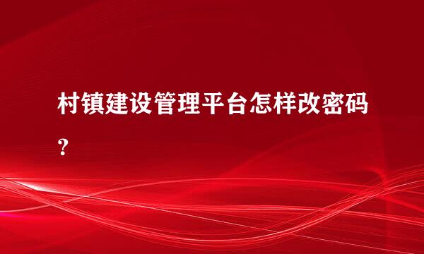 村镇建设管理平台怎样改密码？