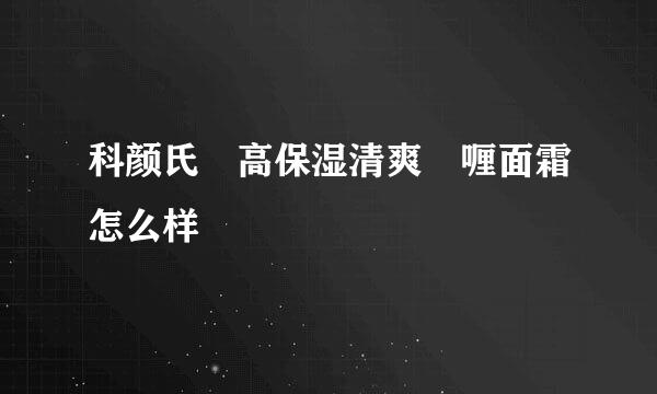 科颜氏 高保湿清爽啫喱面霜怎么样