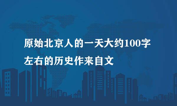 原始北京人的一天大约100字左右的历史作来自文