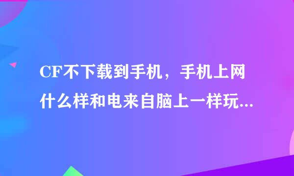 CF不下载到手机，手机上网什么样和电来自脑上一样玩呢？？？？？