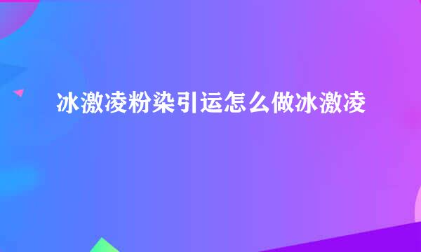 冰激凌粉染引运怎么做冰激凌