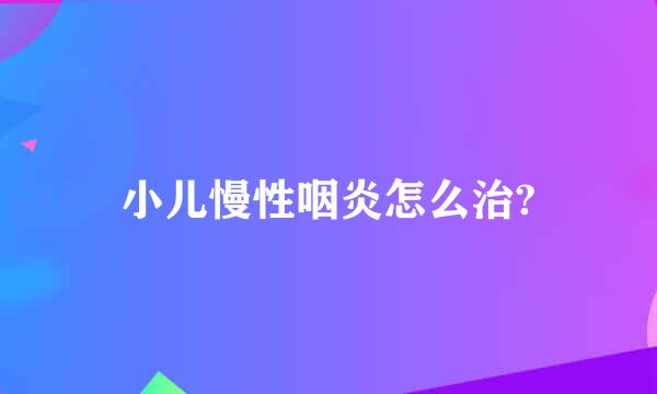 小儿慢性咽炎怎么治?