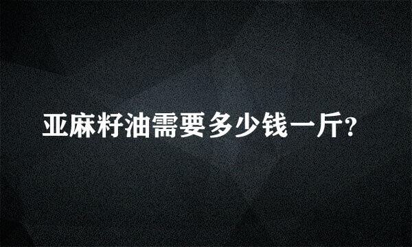 亚麻籽油需要多少钱一斤？