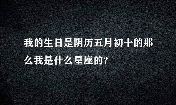 我的生日是阴历五月初十的那么我是什么星座的?