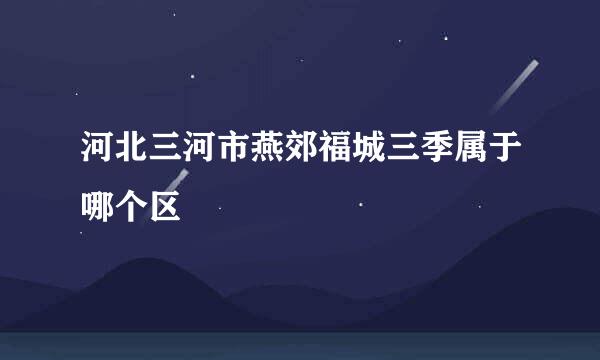 河北三河市燕郊福城三季属于哪个区