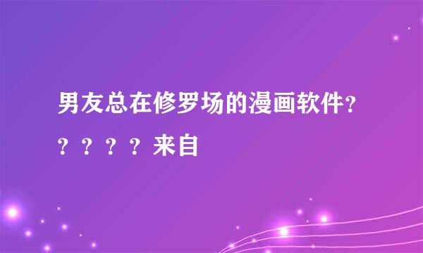 男友总在修罗场的漫画软件？？？？？来自