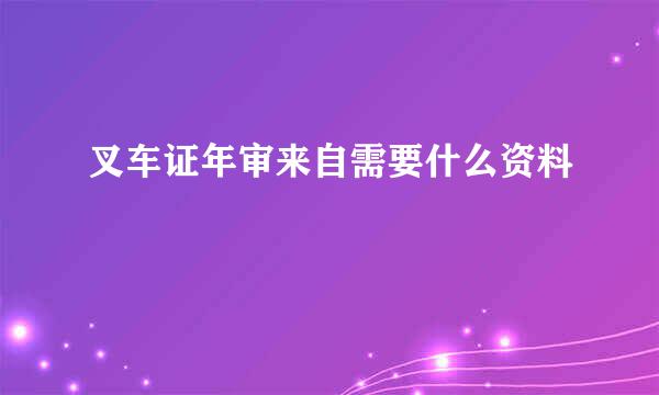 叉车证年审来自需要什么资料