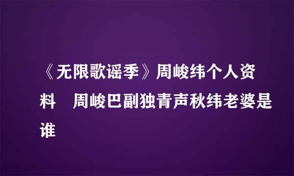 《无限歌谣季》周峻纬个人资料 周峻巴副独青声秋纬老婆是谁